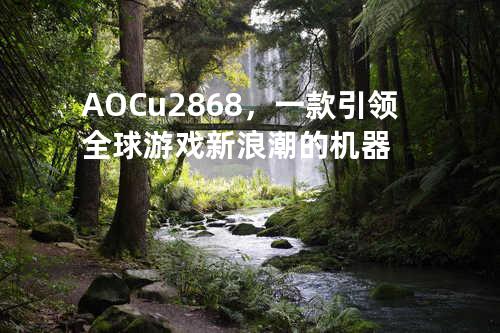 AOC u2868，一款引领全球游戏新浪潮的机器