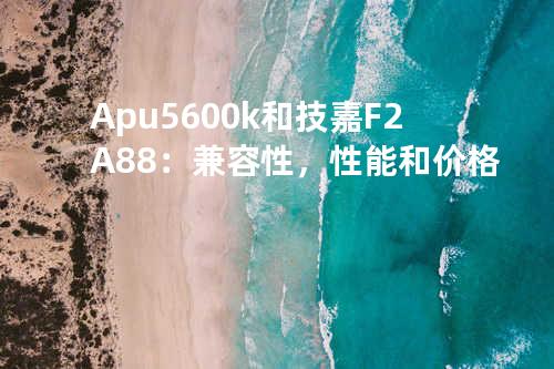 Apu5600k和技嘉F2A88：兼容性，性能和价格