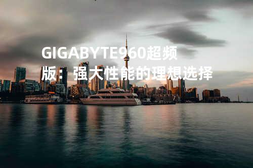 GIGABYTE 960超频版：强大性能的理想选择