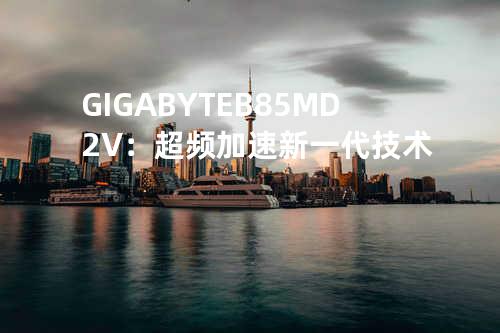GIGABYTE B85M-D2V：超频加速新一代技术