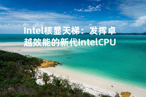 Intel核显天梯：发挥卓越效能的新代IntelCPU