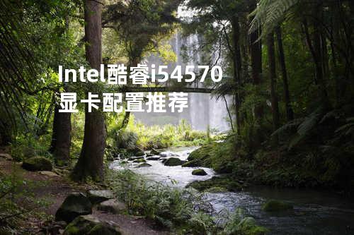Intel酷睿i5 4570显卡配置推荐