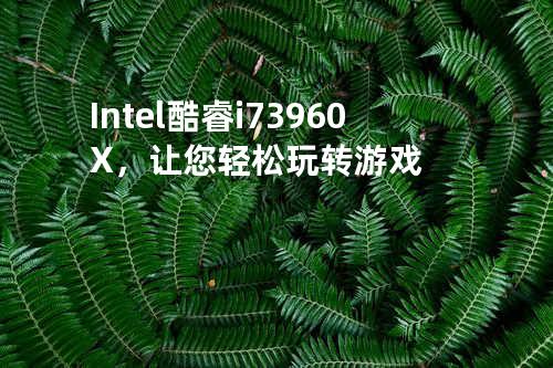 Intel酷睿i7 3960X，让您轻松玩转游戏