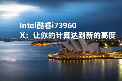 Intel 酷睿i7 3960X：让你的计算达到新的高度