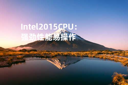 Intel 2015 CPU：强劲性能+易操作