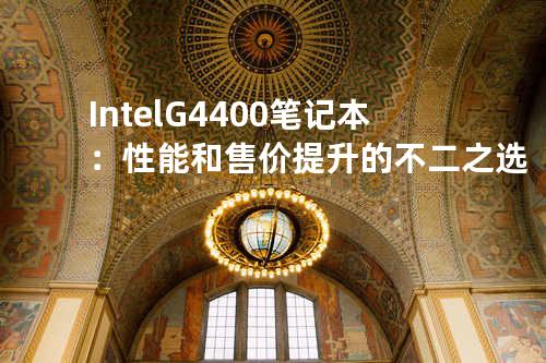 Intel G4400 笔记本：性能和售价提升的不二之选